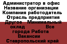 Администратор в офис › Название организации ­ Компания-работодатель › Отрасль предприятия ­ Другое › Минимальный оклад ­ 25 000 - Все города Работа » Вакансии   . Ставропольский край,Невинномысск г.